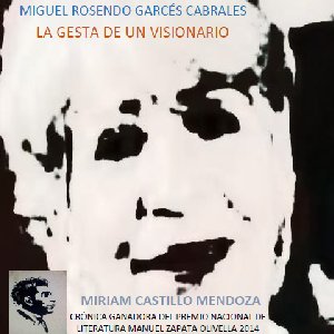Miguel Rosendo Garcés Cabrales - La gesta de un visionario - Castillo Mendoza | Miriam (2014)